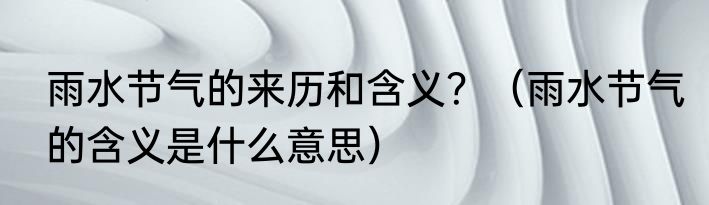 雨水节气的来历和含义？（雨水节气的含义是什么意思）