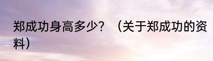 郑成功身高多少？（关于郑成功的资料）