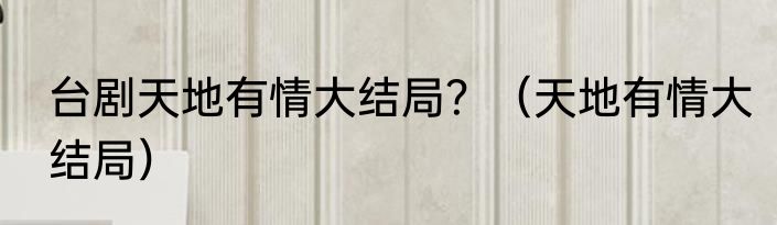 台剧天地有情大结局？（天地有情大结局）