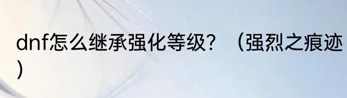 dnf怎么继承强化等级？（强烈之痕迹）