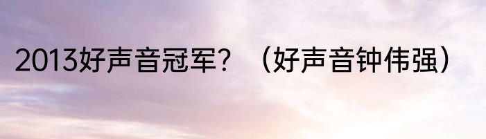 2013好声音冠军？（好声音钟伟强）