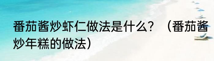 番茄酱炒虾仁做法是什么？（番茄酱炒年糕的做法）