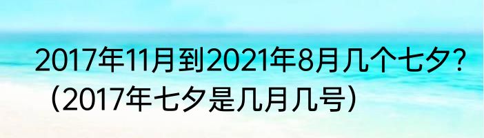 2017年11月到2021年8月几个七夕？（2017年七夕是几月几号）