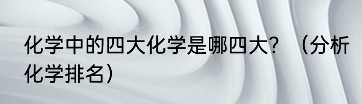 化学中的四大化学是哪四大？（分析化学排名）