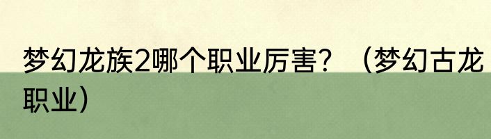 梦幻龙族2哪个职业厉害？（梦幻古龙职业）