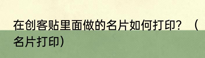 在创客贴里面做的名片如何打印？（名片打印）