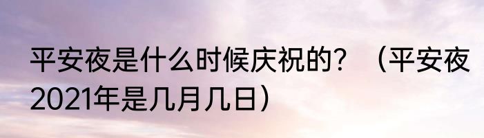 平安夜是什么时候庆祝的？（平安夜2021年是几月几日）