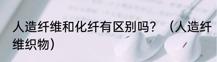 人造纤维和化纤有区别吗？（人造纤维织物）