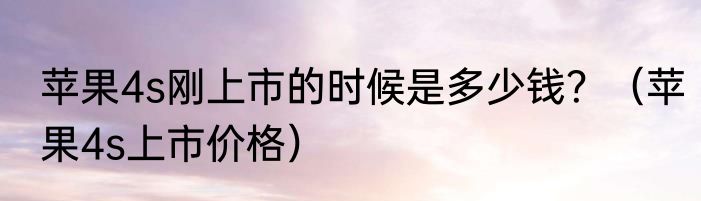 苹果4s刚上市的时候是多少钱？（苹果4s上市价格）