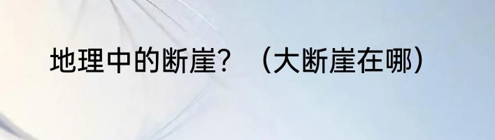 地理中的断崖？（大断崖在哪）