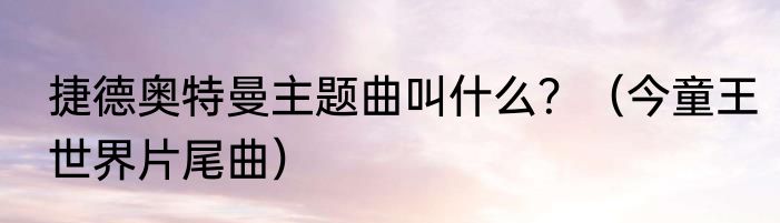 捷德奥特曼主题曲叫什么？（今童王世界片尾曲）
