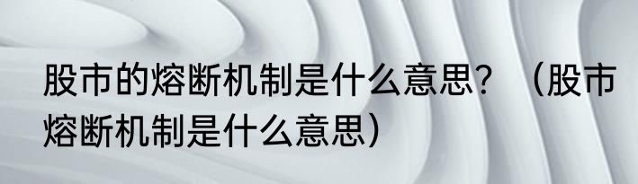 股市的熔断机制是什么意思？（股市熔断机制是什么意思）