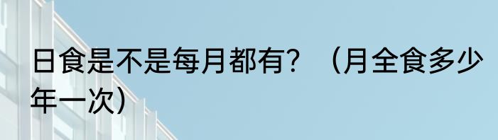 日食是不是每月都有？（月全食多少年一次）