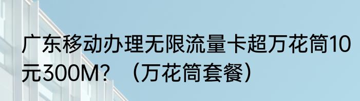 广东移动办理无限流量卡超万花筒10元300M？（万花筒套餐）