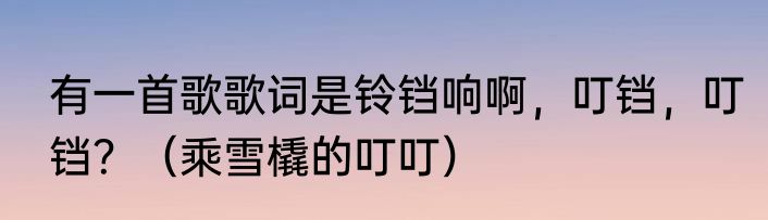 有一首歌歌词是铃铛响啊，叮铛，叮铛？（乘雪橇的叮叮）