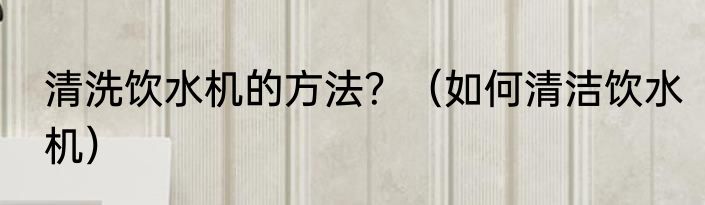 清洗饮水机的方法？（如何清洁饮水机）