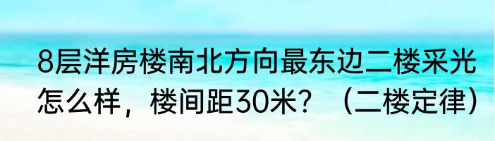 8层洋房楼南北方向最东边二楼采光怎么样，楼间距30米？（二楼定律）