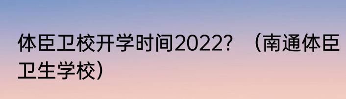 体臣卫校开学时间2022？（南通体臣卫生学校）