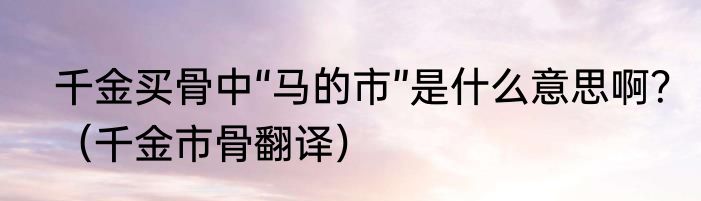 千金买骨中“马的市”是什么意思啊？（千金市骨翻译）