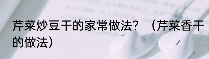 芹菜炒豆干的家常做法？（芹菜香干的做法）