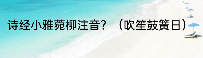 诗经小雅菀柳注音？（吹笙鼓簧日）