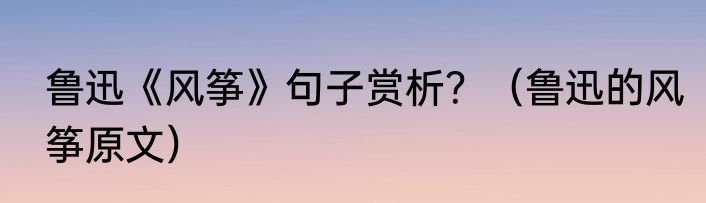 鲁迅《风筝》句子赏析？（鲁迅的风筝原文）