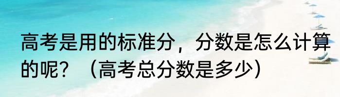 高考是用的标准分，分数是怎么计算的呢？（高考总分数是多少）