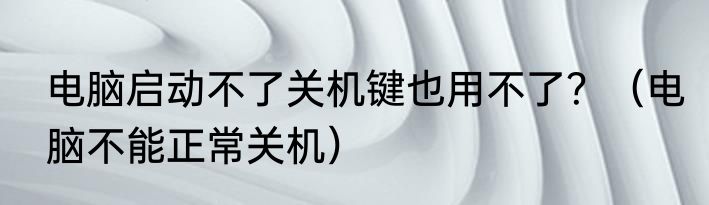 电脑启动不了关机键也用不了？（电脑不能正常关机）