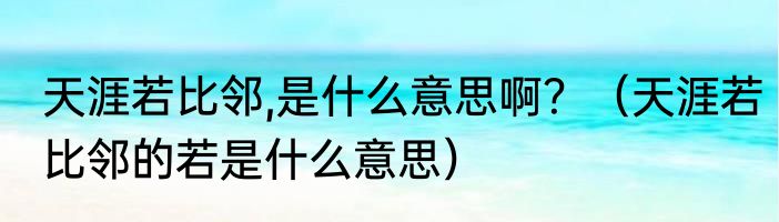 天涯若比邻,是什么意思啊？（天涯若比邻的若是什么意思）