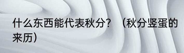 什么东西能代表秋分？（秋分竖蛋的来历）