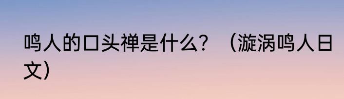 鸣人的口头禅是什么？（漩涡鸣人日文）