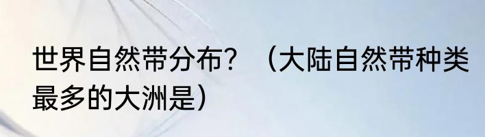 世界自然带分布？（大陆自然带种类最多的大洲是）