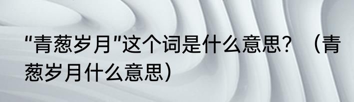 “青葱岁月”这个词是什么意思？（青葱岁月什么意思）