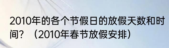2010年的各个节假日的放假天数和时间？（2010年春节放假安排）