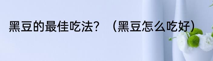 黑豆的最佳吃法？（黑豆怎么吃好）