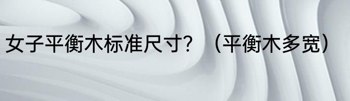 女子平衡木标准尺寸？（平衡木多宽）