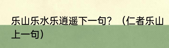 乐山乐水乐逍遥下一句？（仁者乐山上一句）