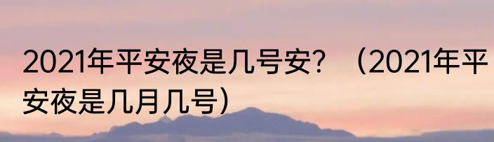 2021年平安夜是几号安？（2021年平安夜是几月几号）