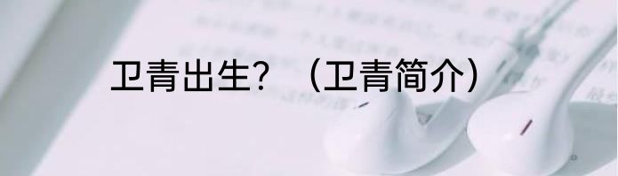 卫青出生？（卫青简介）