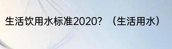 生活饮用水标准2020？（生活用水）