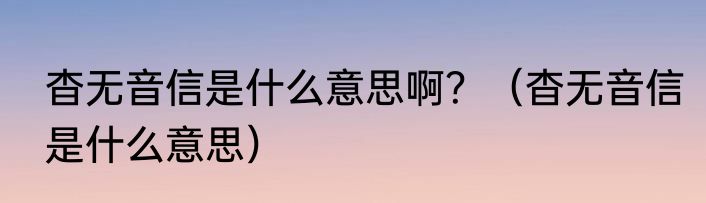 杳无音信是什么意思啊？（杳无音信是什么意思）