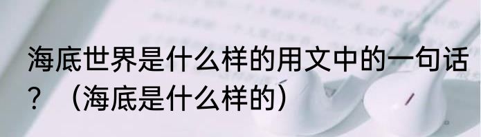 海底世界是什么样的用文中的一句话？（海底是什么样的）