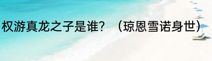 权游真龙之子是谁？（琼恩雪诺身世）