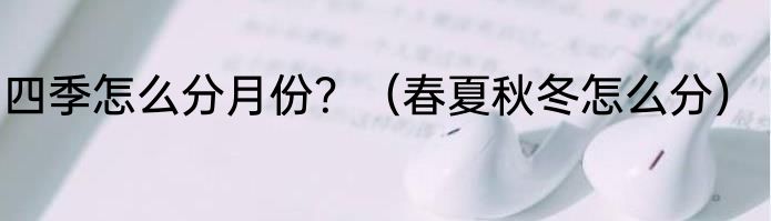 四季怎么分月份？（春夏秋冬怎么分）
