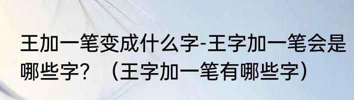 王加一笔变成什么字-王字加一笔会是哪些字？（王字加一笔有哪些字）