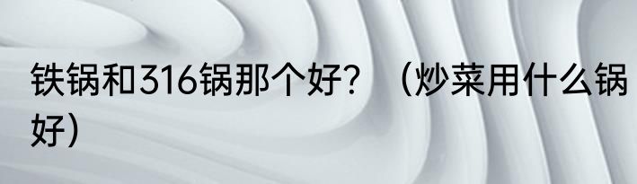 铁锅和316锅那个好？（炒菜用什么锅好）