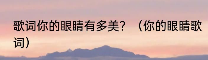 歌词你的眼睛有多美？（你的眼睛歌词）