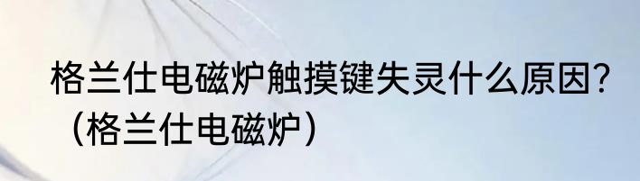 格兰仕电磁炉触摸键失灵什么原因？（格兰仕电磁炉）