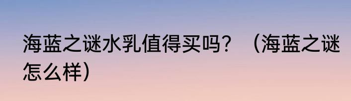 海蓝之谜水乳值得买吗？（海蓝之谜怎么样）