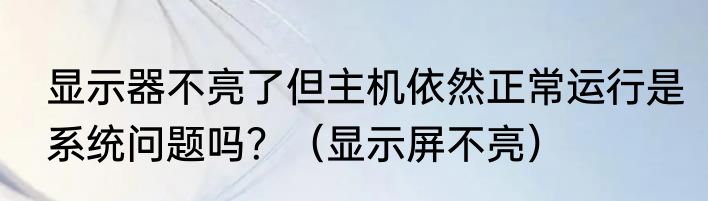 显示器不亮了但主机依然正常运行是系统问题吗？（显示屏不亮）